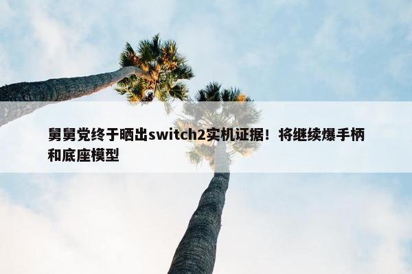 舅舅党终于晒出switch2实机证据！将继续爆手柄和底座模型