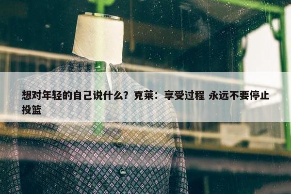 想对年轻的自己说什么？克莱：享受过程 永远不要停止投篮