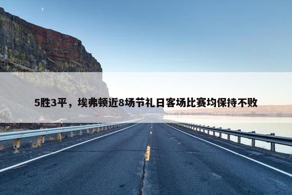 5胜3平，埃弗顿近8场节礼日客场比赛均保持不败