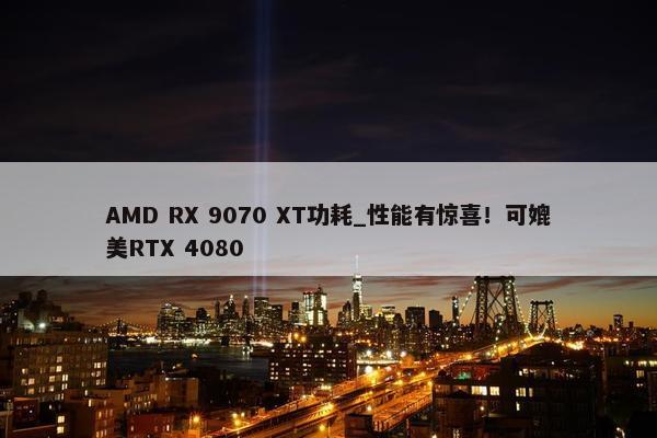 AMD RX 9070 XT功耗_性能有惊喜！可媲美RTX 4080