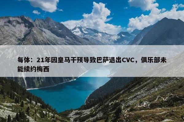 每体：21年因皇马干预导致巴萨退出CVC，俱乐部未能续约梅西