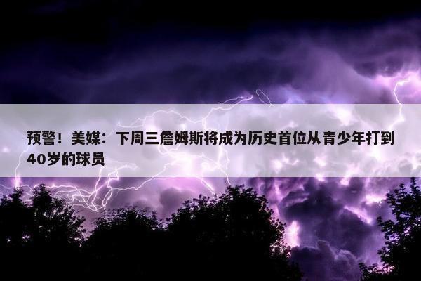 预警！美媒：下周三詹姆斯将成为历史首位从青少年打到40岁的球员