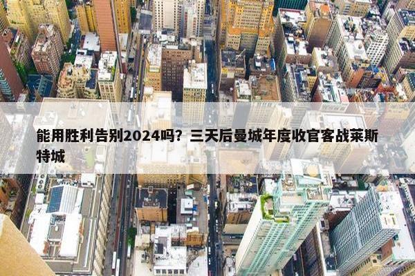 能用胜利告别2024吗？三天后曼城年度收官客战莱斯特城