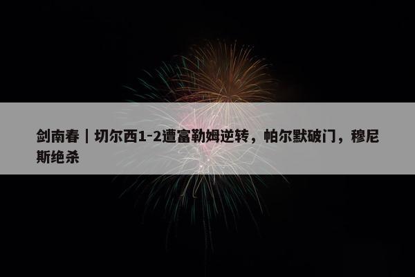 剑南春｜切尔西1-2遭富勒姆逆转，帕尔默破门，穆尼斯绝杀