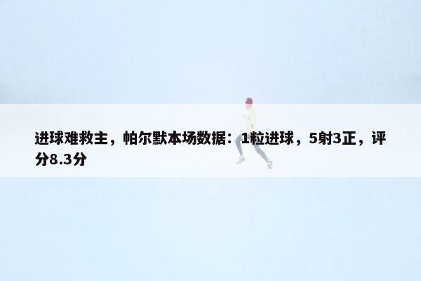 进球难救主，帕尔默本场数据：1粒进球，5射3正，评分8.3分