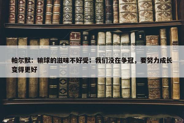 帕尔默：输球的滋味不好受；我们没在争冠，要努力成长变得更好