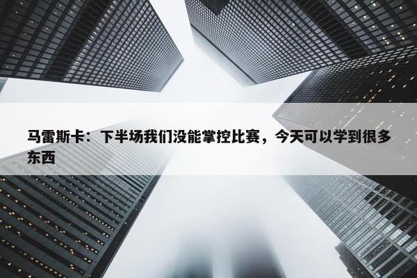 马雷斯卡：下半场我们没能掌控比赛，今天可以学到很多东西