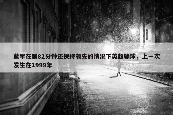 蓝军在第82分钟还保持领先的情况下英超输球，上一次发生在1999年