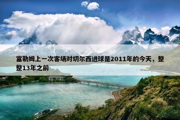 富勒姆上一次客场对切尔西进球是2011年的今天，整整13年之前