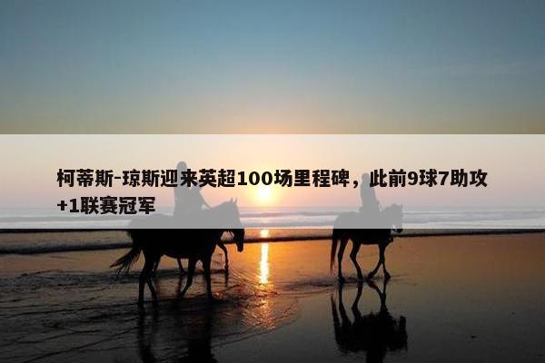 柯蒂斯-琼斯迎来英超100场里程碑，此前9球7助攻+1联赛冠军