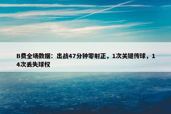 B费全场数据：出战47分钟零射正，1次关键传球，14次丢失球权