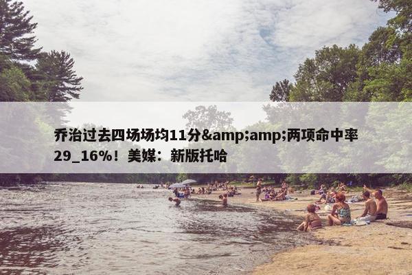 乔治过去四场场均11分&amp;两项命中率29_16%！美媒：新版托哈