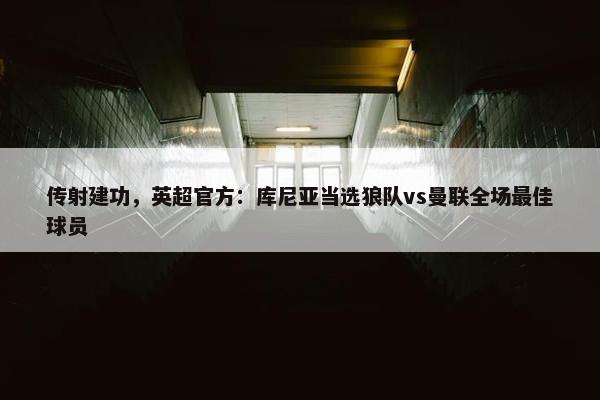 传射建功，英超官方：库尼亚当选狼队vs曼联全场最佳球员