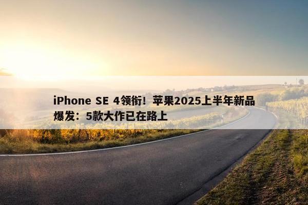 iPhone SE 4领衔！苹果2025上半年新品爆发：5款大作已在路上