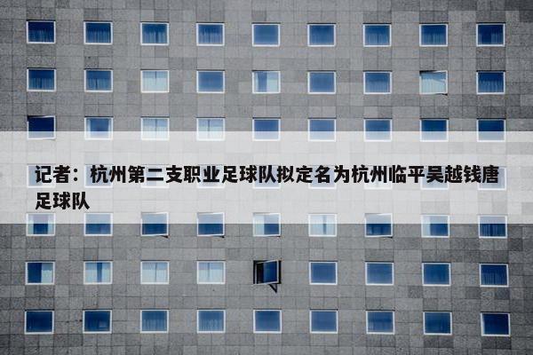 记者：杭州第二支职业足球队拟定名为杭州临平吴越钱唐足球队