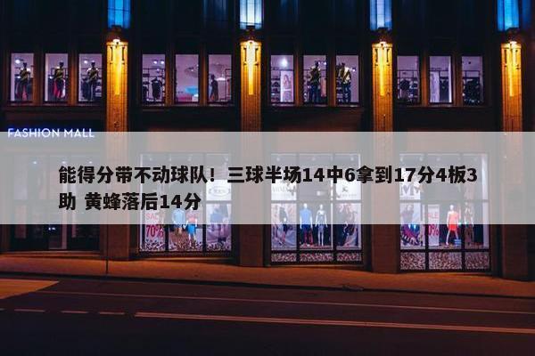 能得分带不动球队！三球半场14中6拿到17分4板3助 黄蜂落后14分