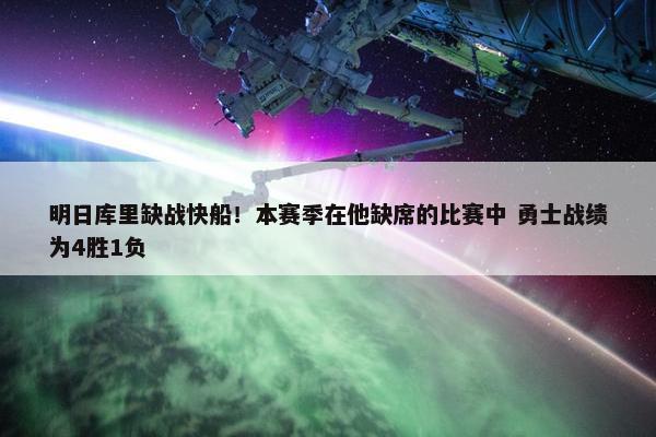 明日库里缺战快船！本赛季在他缺席的比赛中 勇士战绩为4胜1负