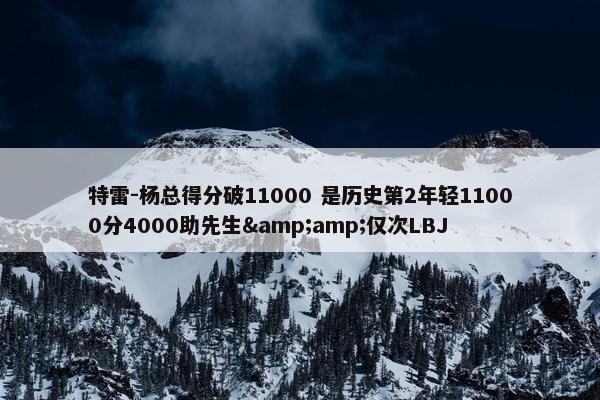 特雷-杨总得分破11000 是历史第2年轻11000分4000助先生&amp;仅次LBJ