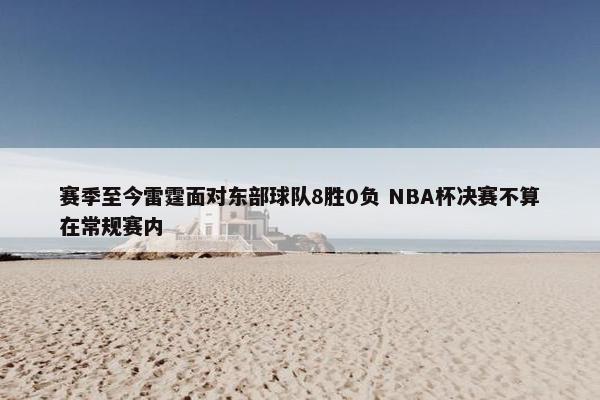 赛季至今雷霆面对东部球队8胜0负 NBA杯决赛不算在常规赛内