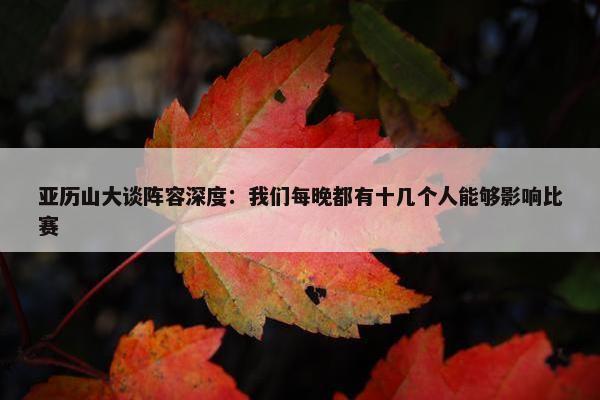 亚历山大谈阵容深度：我们每晚都有十几个人能够影响比赛