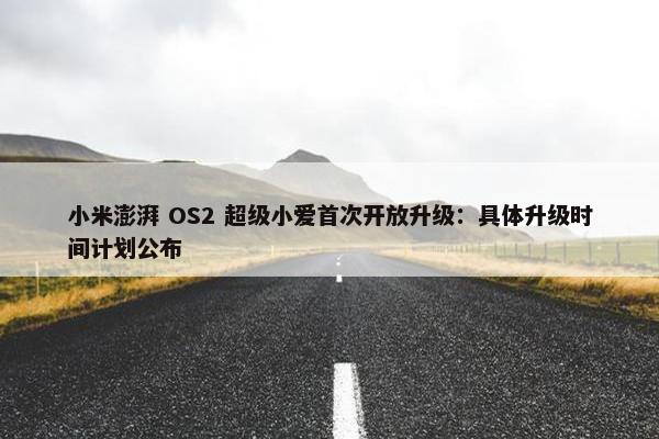 小米澎湃 OS2 超级小爱首次开放升级：具体升级时间计划公布