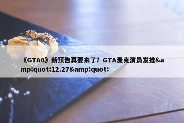 《GTA6》新预告真要来了？GTA麦克演员发推&quot;12.27&quot;