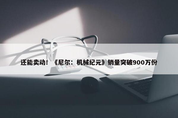 还能卖动！《尼尔：机械纪元》销量突破900万份