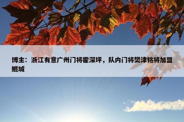 博主：浙江有意广州门将霍深坪，队内门将樊津铭将加盟鲲城