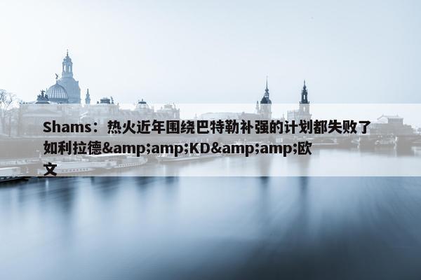 Shams：热火近年围绕巴特勒补强的计划都失败了 如利拉德&amp;KD&amp;欧文