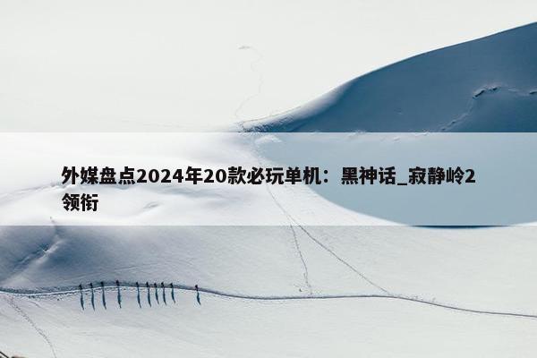 外媒盘点2024年20款必玩单机：黑神话_寂静岭2领衔