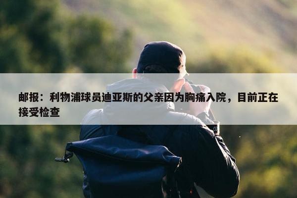 邮报：利物浦球员迪亚斯的父亲因为胸痛入院，目前正在接受检查