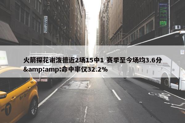 火箭探花谢泼德近2场15中1 赛季至今场均3.6分&amp;命中率仅32.2%