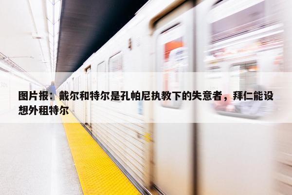 图片报：戴尔和特尔是孔帕尼执教下的失意者，拜仁能设想外租特尔