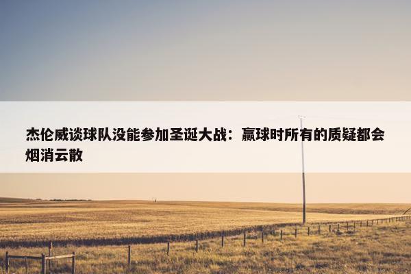 杰伦威谈球队没能参加圣诞大战：赢球时所有的质疑都会烟消云散