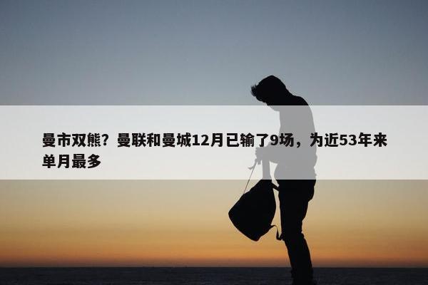 曼市双熊？曼联和曼城12月已输了9场，为近53年来单月最多