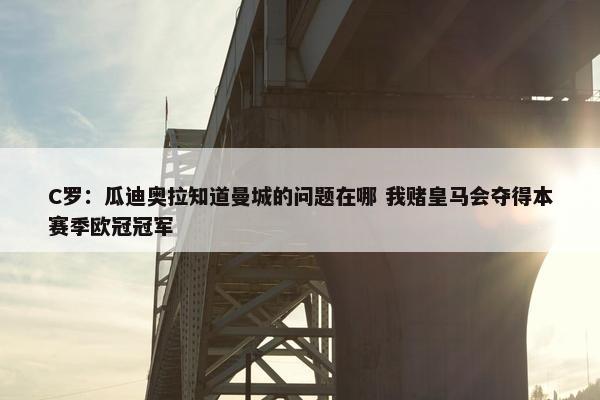 C罗：瓜迪奥拉知道曼城的问题在哪 我赌皇马会夺得本赛季欧冠冠军