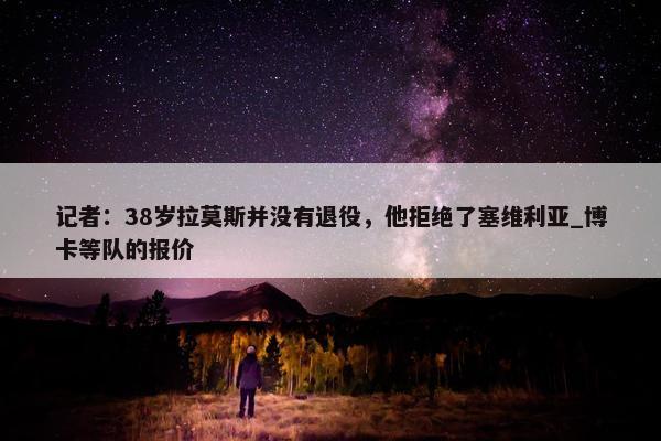 记者：38岁拉莫斯并没有退役，他拒绝了塞维利亚_博卡等队的报价