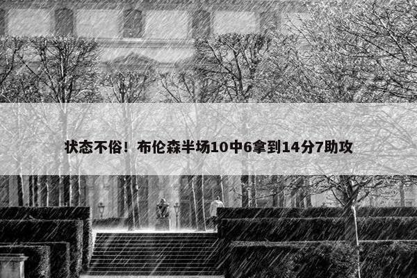 状态不俗！布伦森半场10中6拿到14分7助攻