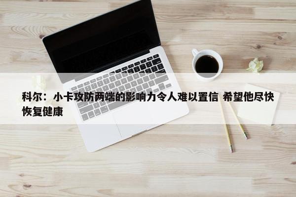 科尔：小卡攻防两端的影响力令人难以置信 希望他尽快恢复健康