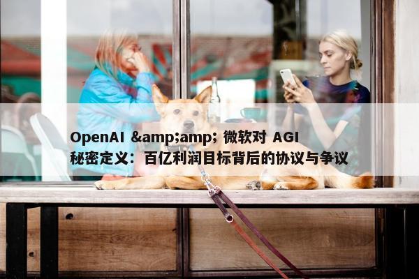 OpenAI &amp; 微软对 AGI 秘密定义：百亿利润目标背后的协议与争议