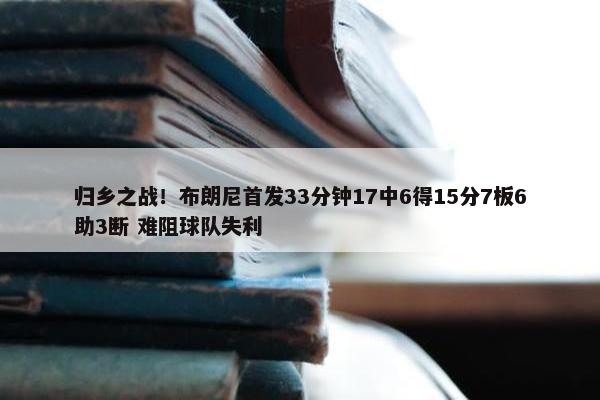 归乡之战！布朗尼首发33分钟17中6得15分7板6助3断 难阻球队失利