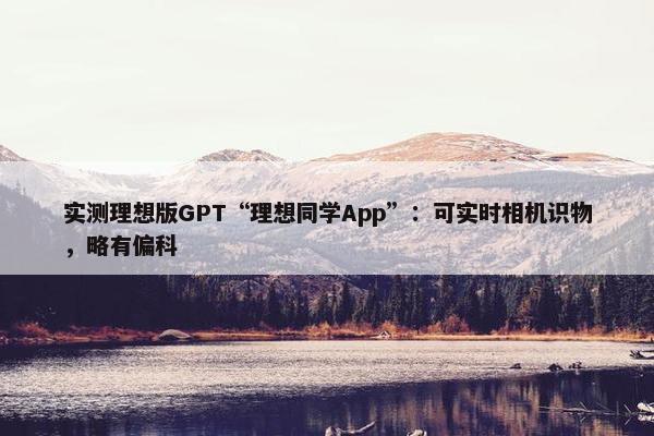 实测理想版GPT“理想同学App”：可实时相机识物，略有偏科