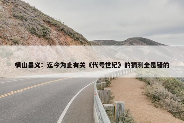 横山昌义：迄今为止有关《代号世纪》的猜测全是错的