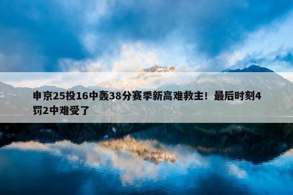 申京25投16中轰38分赛季新高难救主！最后时刻4罚2中难受了