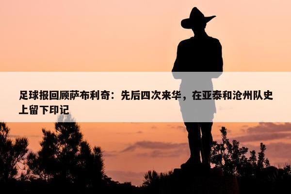 足球报回顾萨布利奇：先后四次来华，在亚泰和沧州队史上留下印记