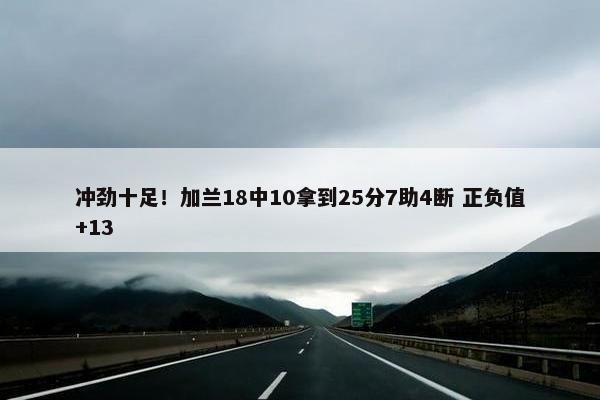 冲劲十足！加兰18中10拿到25分7助4断 正负值+13