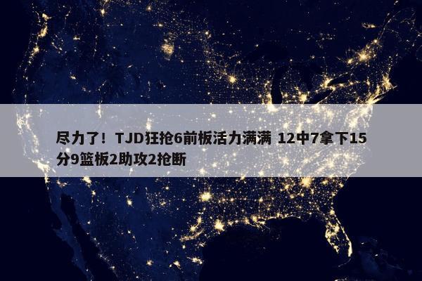 尽力了！TJD狂抢6前板活力满满 12中7拿下15分9篮板2助攻2抢断