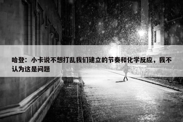 哈登：小卡说不想打乱我们建立的节奏和化学反应，我不认为这是问题