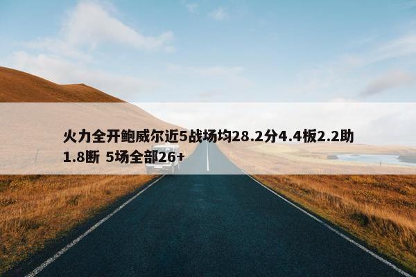 火力全开鲍威尔近5战场均28.2分4.4板2.2助1.8断 5场全部26+