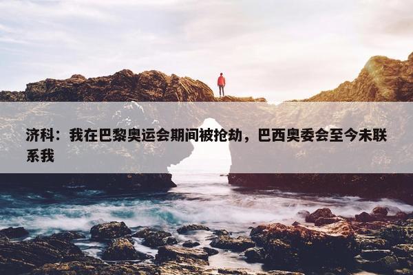 济科：我在巴黎奥运会期间被抢劫，巴西奥委会至今未联系我